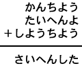 かんちよう＋たいへんよ＋しようちよう＝さいへんした