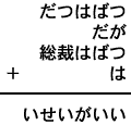 だつはばつ＋だが＋総裁はばつ＋は＝いせいがいい