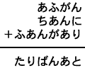 あふがん＋ちあんに＋ふあんがあり＝たりばんあと