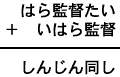 はら監督たい＋いはら監督＝しんじん同し