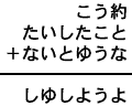 こう約＋たいしたこと＋ないとゆうな＝しゆしようよ