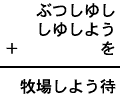 ぶつしゆし＋しゆしよう＋を＝牧場しよう待