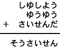 しゆしよう＋ゆうゆう＋さいせんだ＝そうさいせん