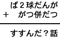 ば２球だんが＋がつ併だつ＝すすんだ？話