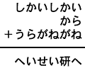 しかいしかい＋から＋うらがねがね＝へいせい研へ