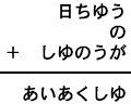 日ちゆう＋の＋しゆのうが＝あいあくしゆ