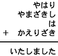 やはり＋やまざきし＋は＋かえりざき＝いたしました