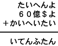 たいへんよ+60億$よ+かいへいたい=いてんふたん