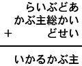 らいぶどあ+かぶ主総かい+どせい=いかるかぶ主