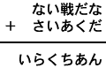 ない戦だな+さいあくだ=いらくちあん