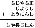 ふじやふ正＋じようし＋ようにんし＝しや長じにん