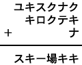 ユキスクナク＋キロクテキ＋ナ＝スキー場キキ