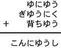 ゆにゆう＋ぎゆうにく＋背ちゆう＝こんにゆうし