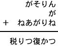 がそりん＋が＋ねあがりね＝税りつ復かつ