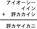 アイオーシー＋イイン＋評カカイシ＝評カヤイカニ