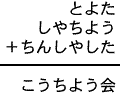 とよた＋しやちよう＋ちんしやした＝こうちよう会