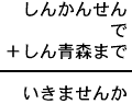 しんかんせん＋で＋しん青森まで＝いきませんか