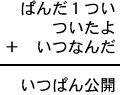 ぱんだ１つい＋ついたよ＋いつなんだ＝いつぱん公開