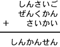 しんさいご＋ぜんくかん＋さいかい＝しんかんせん