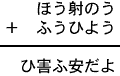 ほう射のう＋ふうひよう＝ひ害ふ安だよ