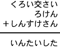 くろい交さい＋ろけん＋しんすけさん＝いんたいした