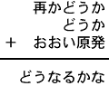 再かどうか＋どうか＋おおい原発＝どうなるかな