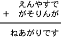 えんやすで＋がそりんが＝ねあがりです