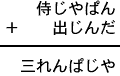 侍じやぱん＋出じんだ＝三れんぱじや