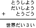 とうしよう＋だいしよう＋とうごう＝世界だい３い