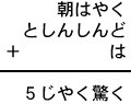 朝はやく+としんしんど+は=5じやく驚く
