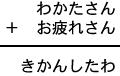 わかたさん＋お疲れさん＝きかんしたわ