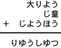 大りよう+じ童+じようほう=りゆうしゆつ