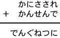 かにさされ＋かんせんで＝でんぐねつに