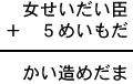 女せいだい臣＋５めいもだ＝かい造めだま