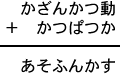 かざんかつ動＋かつぱつか＝あそふんかす