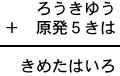 ろうきゆう＋原発５きは＝きめたはいろ