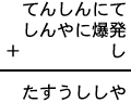 てんしんにて＋しんやに爆発＋し＝たすうししや