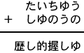 たいちゆう＋しゆのうの＝歴し的握しゆ