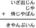 いざ出じん＋じや＋侍じやぱん＝きやんぷいん