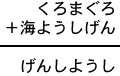 くろまぐろ＋海ようしげん＝げんしようし