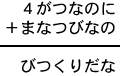 4がつなのに+まなつびなの=びつくりだな