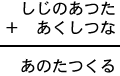 しじのあつた+あくしつな=あのたつくる