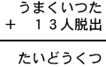 うまくいつた+13人脱出=たいどうくつ