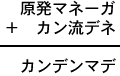 原発マネーガ+カン流デネ=カンデンマデ