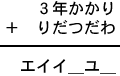 3年かかり+りだつだわ=エイイ_ユ_
