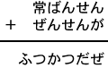 常ばんせん＋ぜんせんが＝ふつかつだぜ