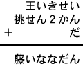 王いきせい+挑せん2かん+だ=藤いななだん