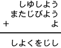 しゆしよう+またじびよう+よ=しよくをじし