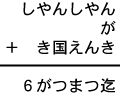 しやんしやん+が+き国えんき=6がつまつ迄