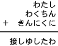 わたし＋わくちん＋きんにくに＝接しゆしたわ